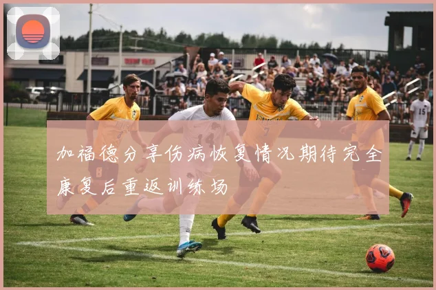 加福德分享伤病恢复情况期待完全康复后重返训练场