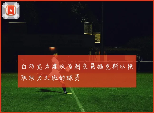 白巧克力建议马刺交易福克斯以换取助力文班的球员