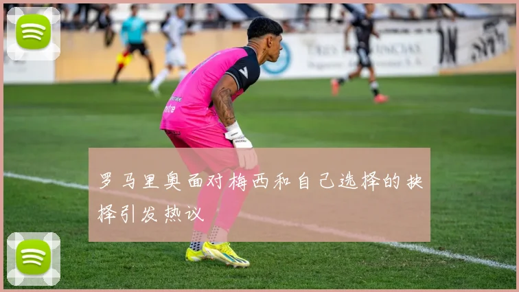 罗马里奥面对梅西和自己选择的抉择引发热议
