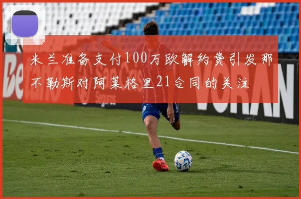 米兰准备支付100万欧解约费引发那不勒斯对阿莱格里21合同的关注