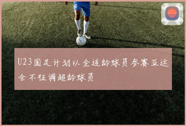 U23国足计划以全适龄球员参赛亚运会不征调超龄球员