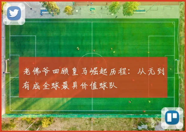 老佛爷回顾皇马崛起历程：从无到有成全球最具价值球队