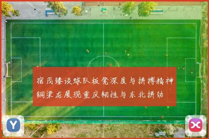 宿茂臻谈球队板凳深度与拼搏精神铜梁龙展现重庆韧性与东北拼劲
