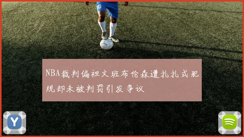 NBA裁判偏袒文班布伦森遭扎扎式犯规却未被判罚引发争议