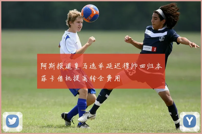 阿斯报道皇马选举延迟穆帅回归本菲卡借机提高转会费用
