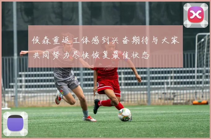 侯森重返工体感到兴奋期待与大家共同努力尽快恢复最佳状态