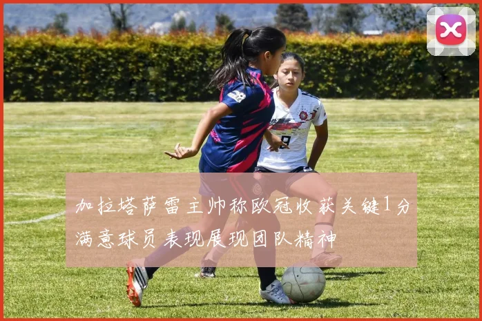 加拉塔萨雷主帅称欧冠收获关键1分满意球员表现展现团队精神