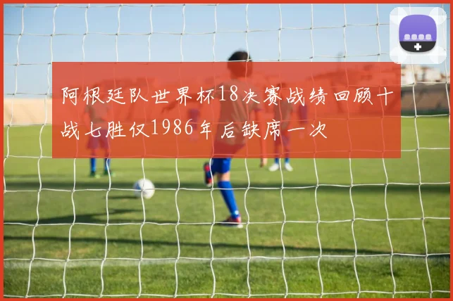 阿根廷队世界杯18决赛战绩回顾十战七胜仅1986年后缺席一次