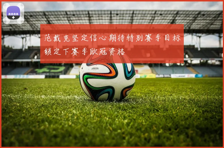 范戴克坚定信心期待特别赛季目标锁定下赛季欧冠资格