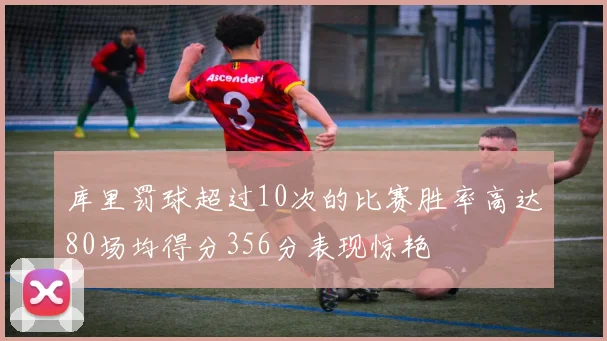 库里罚球超过10次的比赛胜率高达80场均得分356分表现惊艳