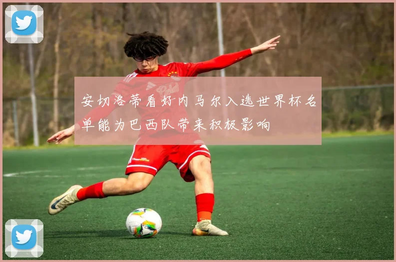 安切洛蒂看好内马尔入选世界杯名单能为巴西队带来积极影响