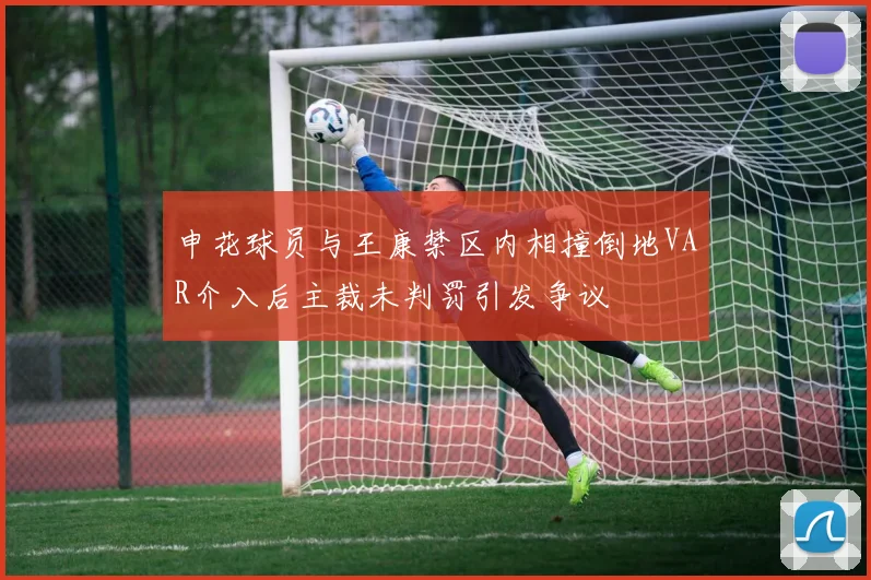 申花球员与王康禁区内相撞倒地VAR介入后主裁未判罚引发争议
