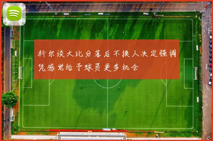 科尔谈大比分落后不换人决定强调凭感觉给予球员更多机会
