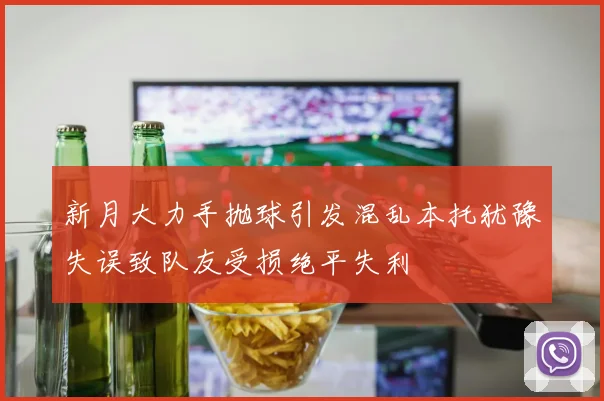 新月大力手抛球引发混乱本托犹豫失误致队友受损绝平失利
