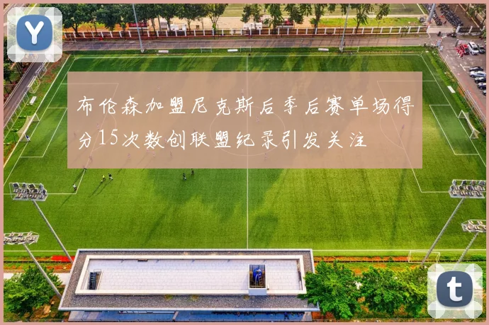 布伦森加盟尼克斯后季后赛单场得分15次数创联盟纪录引发关注